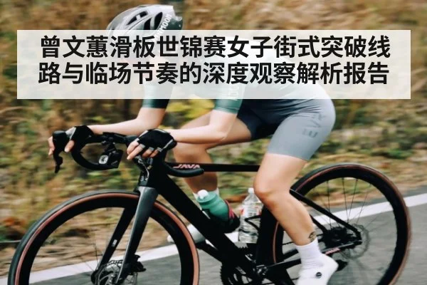 曾文蕙滑板世锦赛女子街式突破线路与临场节奏的深度观察解析报告