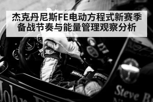 杰克丹尼斯FE电动方程式新赛季备战节奏与能量管理观察分析