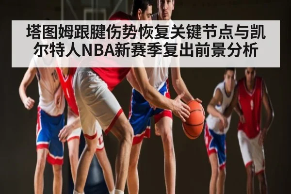 塔图姆跟腱伤势恢复关键节点与凯尔特人NBA新赛季复出前景分析