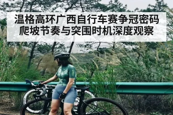 温格高环广西自行车赛争冠密码爬坡节奏与突围时机深度观察