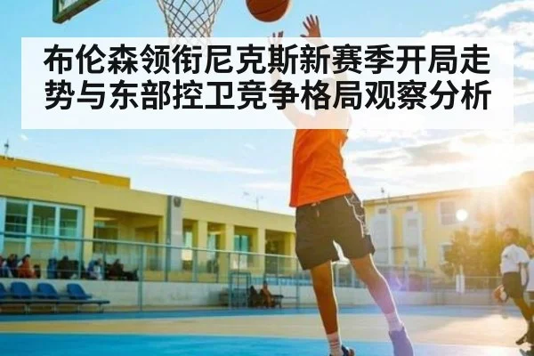 布伦森领衔尼克斯新赛季开局走势与东部控卫竞争格局观察分析