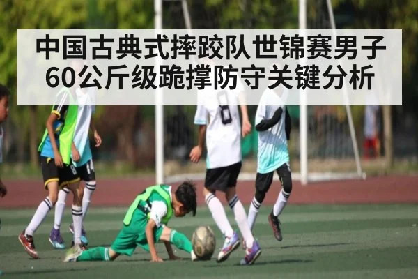 中国古典式摔跤队世锦赛男子60公斤级跪撑防守关键分析