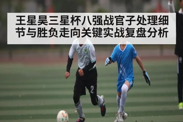 王星昊三星杯八强战官子处理细节与胜负走向关键实战复盘分析